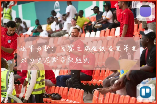 法甲分析：马赛主场难敌洛里昂里尔力克尼斯争取胜利