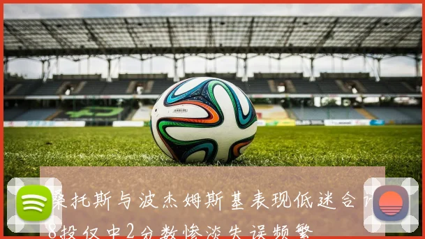 桑托斯与波杰姆斯基表现低迷合计8投仅中2分数惨淡失误频繁
