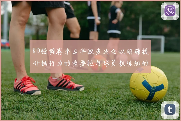 KD强调赛季后半段多次会议明确提升执行力的重要性与球员教练组的共同努力