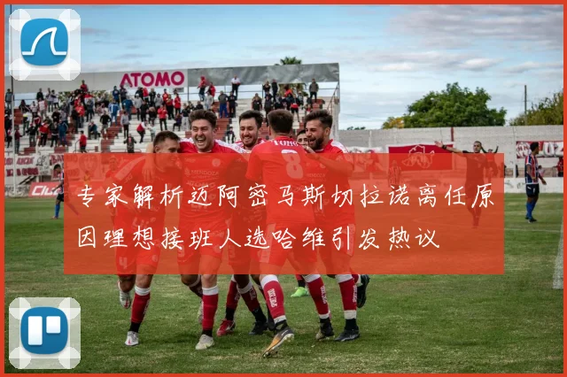 专家解析迈阿密马斯切拉诺离任原因理想接班人选哈维引发热议