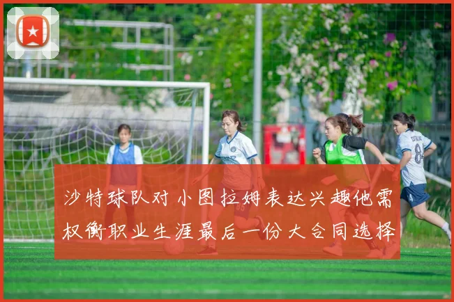 沙特球队对小图拉姆表达兴趣他需权衡职业生涯最后一份大合同选择