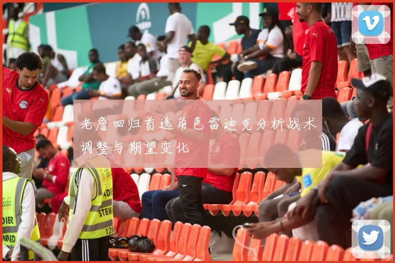 老詹回归首选角色雷迪克分析战术调整与期望变化