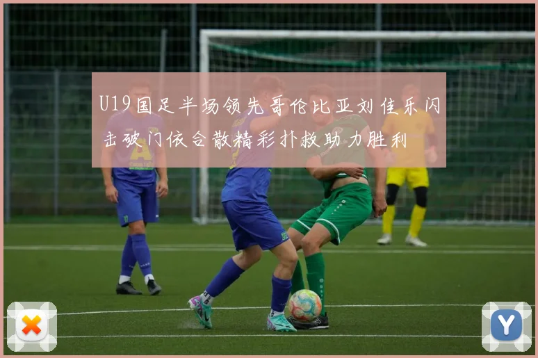 U19国足半场领先哥伦比亚刘佳乐闪击破门依合散精彩扑救助力胜利