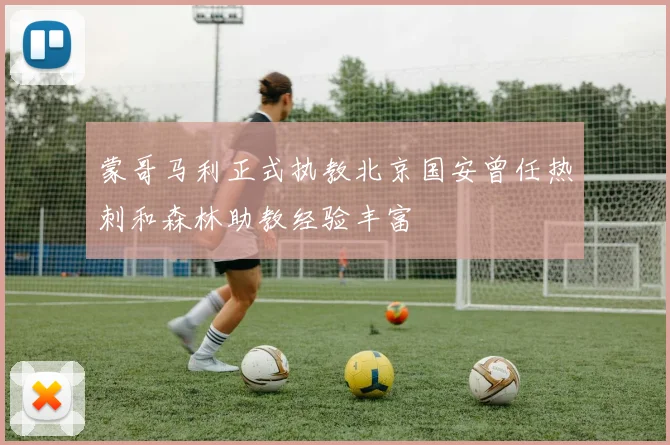 蒙哥马利正式执教北京国安曾任热刺和森林助教经验丰富