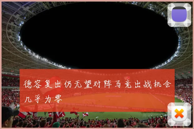 德容复出仍无望对阵马竞出战机会几乎为零