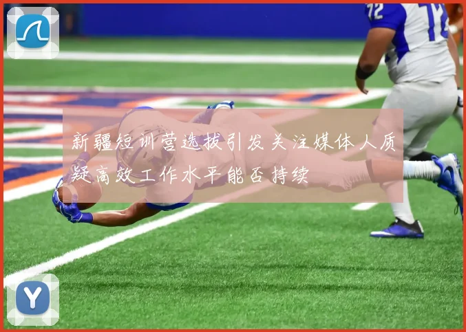 新疆短训营选拔引发关注媒体人质疑高效工作水平能否持续