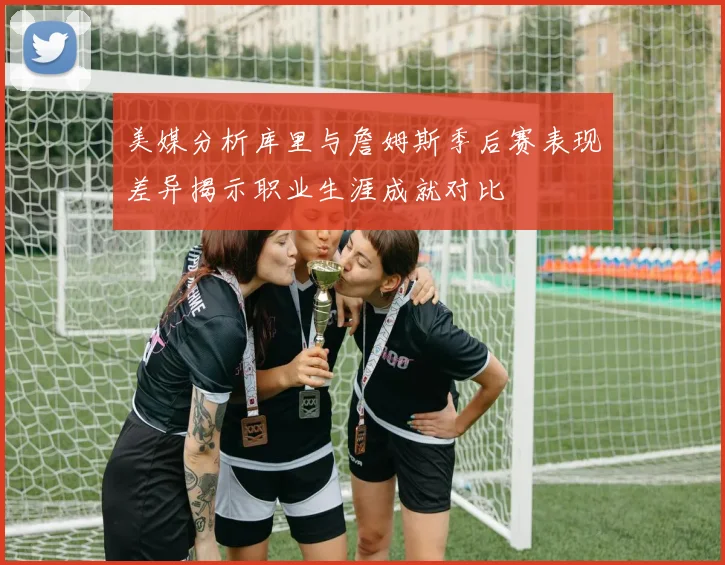 美媒分析库里与詹姆斯季后赛表现差异揭示职业生涯成就对比