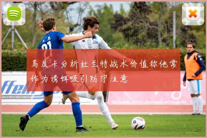 乌度卡分析杜兰特战术价值称他常作为诱饵吸引防守注意
