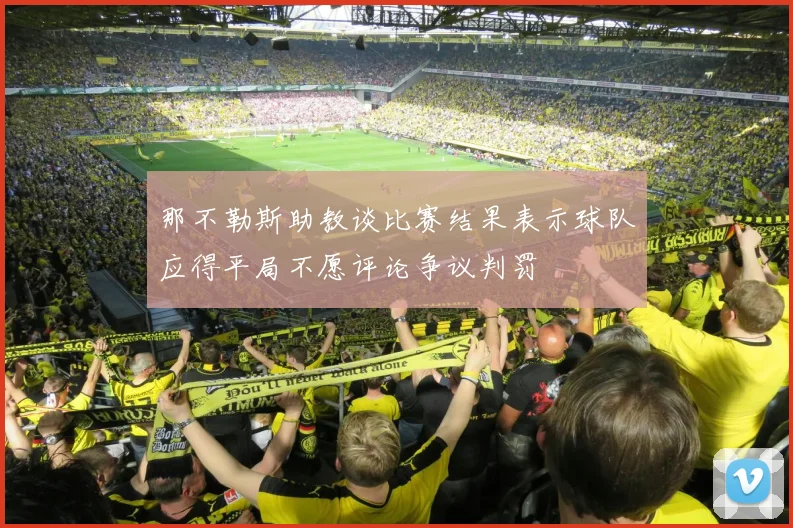 那不勒斯助教谈比赛结果表示球队应得平局不愿评论争议判罚