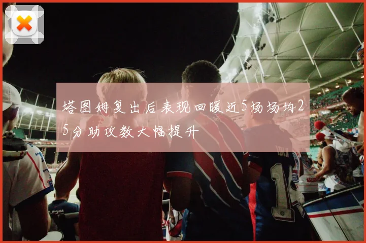 塔图姆复出后表现回暖近5场场均25分助攻数大幅提升