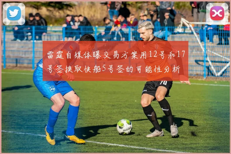 雷霆自媒体曝交易方案用12号和17号签换取快船5号签的可能性分析