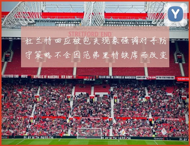 杜兰特回应被包夹现象强调对手防守策略不会因范弗里特缺席而改变