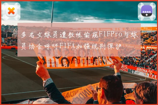 多名女球员遭教练偷窥FIFPro与球员协会呼吁FIFA加强规则保护