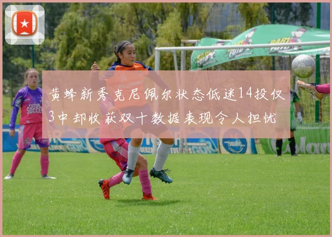 黄蜂新秀克尼佩尔状态低迷14投仅3中却收获双十数据表现令人担忧